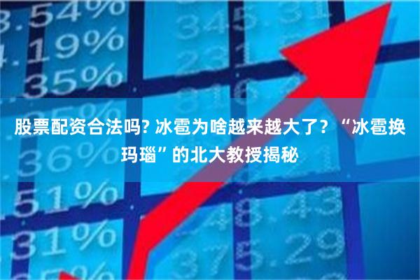 股票配资合法吗? 冰雹为啥越来越大了？“冰雹换玛瑙”的北大教授揭秘