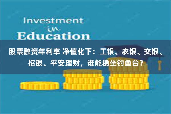 股票融资年利率 净值化下：工银、农银、交银、招银、平安理财，谁能稳坐钓鱼台？