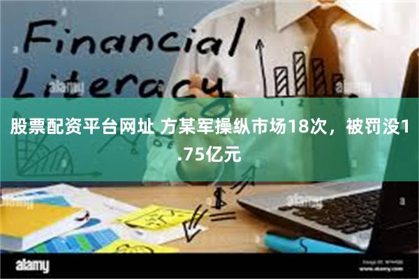 股票配资平台网址 方某军操纵市场18次,被罚没1.75亿元