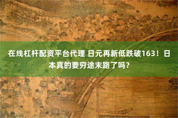 在线杠杆配资平台代理 日元再新低跌破163！日本真的要穷途末路了吗？