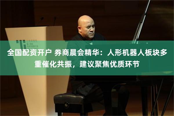 全国配资开户 券商晨会精华：人形机器人板块多重催化共振，建议聚焦优质环节
