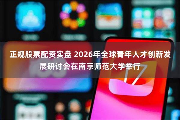 正规股票配资实盘 2026年全球青年人才创新发展研讨会在南京师范大学举行