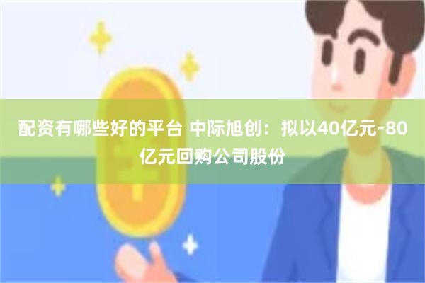 配资有哪些好的平台 中际旭创：拟以40亿元-80亿元回购公司股份
