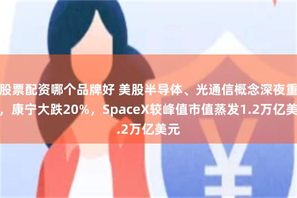股票配资哪个品牌好 美股半导体、光通信概念深夜重挫，康宁大跌20%，SpaceX较峰值市值蒸发1.2万亿美元
