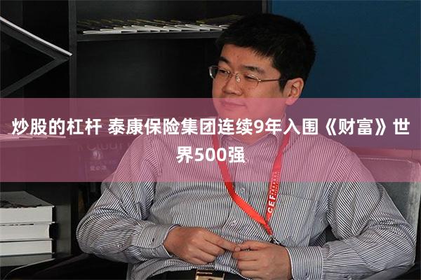 炒股的杠杆 泰康保险集团连续9年入围《财富》世界500强