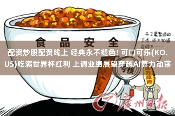 配资炒股配资线上 经典永不褪色! 可口可乐(KO.US)吃满世界杯红利 上调业绩展望穿越AI算力动荡