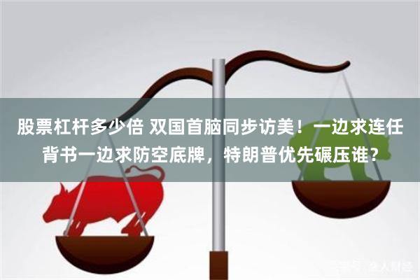 股票杠杆多少倍 双国首脑同步访美！一边求连任背书一边求防空底牌，特朗普优先碾压谁？