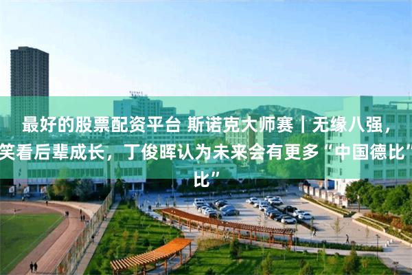 最好的股票配资平台 斯诺克大师赛｜无缘八强，笑看后辈成长，丁俊晖认为未来会有更多“中国德比”