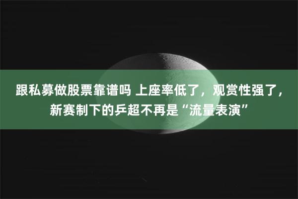 跟私募做股票靠谱吗 上座率低了，观赏性强了，新赛制下的乒超不再是“流量表演”