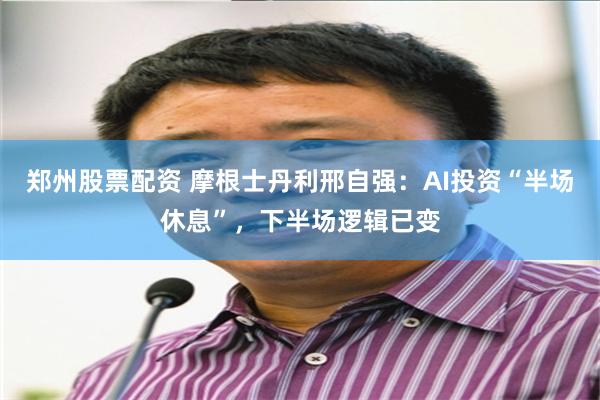郑州股票配资 摩根士丹利邢自强：AI投资“半场休息”，下半场逻辑已变