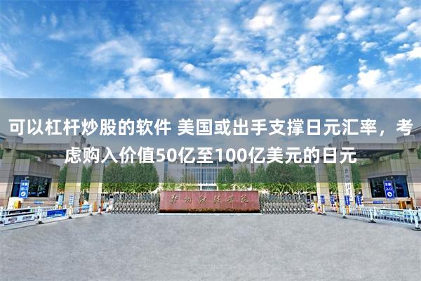 可以杠杆炒股的软件 美国或出手支撑日元汇率，考虑购入价值50亿至100亿美元的日元