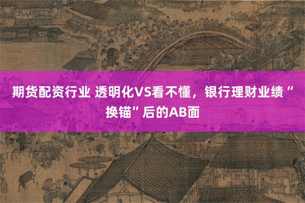 期货配资行业 透明化VS看不懂，银行理财业绩“换锚”后的AB面