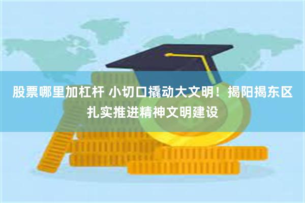 股票哪里加杠杆 小切口撬动大文明！揭阳揭东区扎实推进精神文明建设