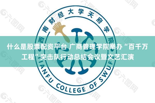 什么是股票配资平台 广商管理学院举办“百千万工程”突击队行动总结会议暨文艺汇演