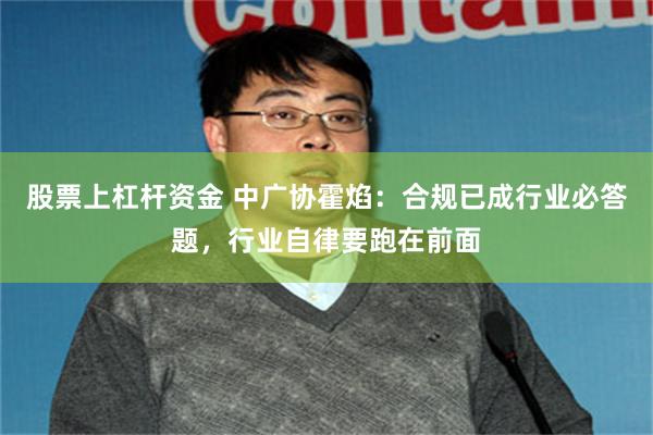 股票上杠杆资金 中广协霍焰：合规已成行业必答题，行业自律要跑在前面