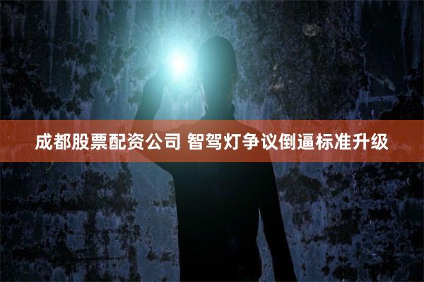 成都股票配资公司 智驾灯争议倒逼标准升级