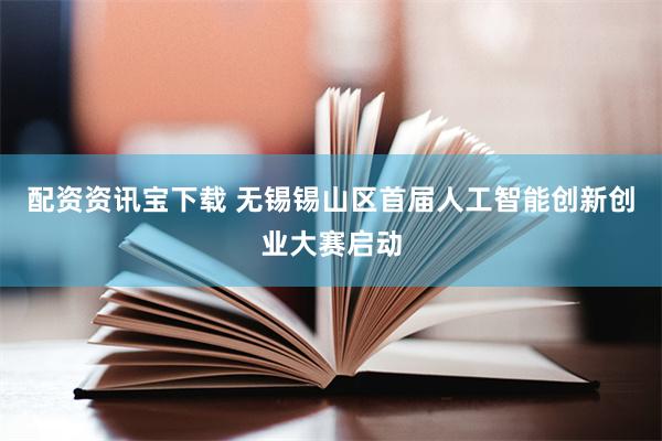配资资讯宝下载 无锡锡山区首届人工智能创新创业大赛启动