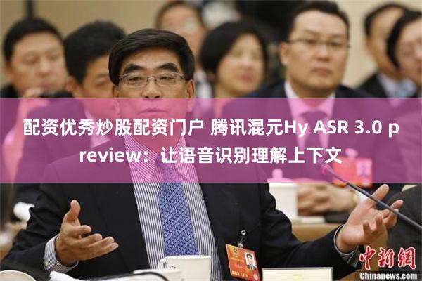 配资优秀炒股配资门户 腾讯混元Hy ASR 3.0 preview：让语音识别理解上下文