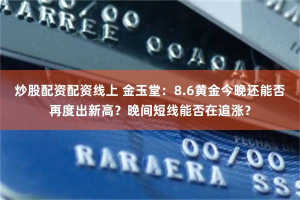 炒股配资配资线上 金玉堂：8.6黄金今晚还能否再度出新高？晚间短线能否在追涨？