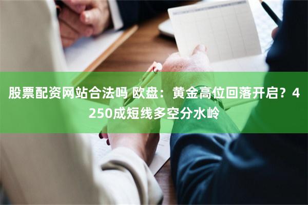 股票配资网站合法吗 欧盘：黄金高位回落开启？4250成短线多空分水岭