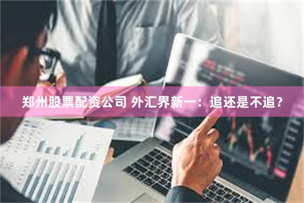 郑州股票配资公司 外汇界新一：追还是不追？