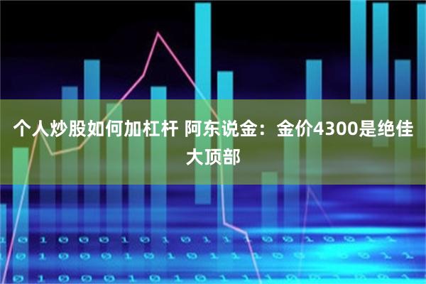 个人炒股如何加杠杆 阿东说金:金价4300是绝佳大顶部