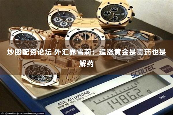 炒股配资论坛 外汇界雪莉：追涨黄金是毒药也是解药