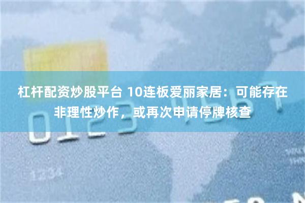 杠杆配资炒股平台 10连板爱丽家居：可能存在非理性炒作，或再次申请停牌核查