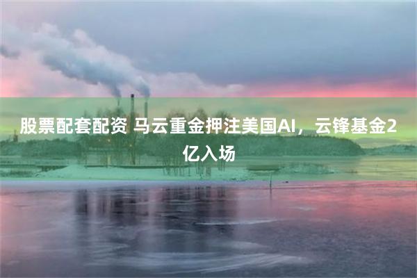 股票配套配资 马云重金押注美国AI，云锋基金2亿入场