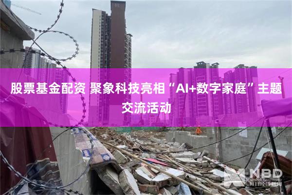 股票基金配资 聚象科技亮相“AI+数字家庭”主题交流活动