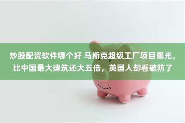 炒股配资软件哪个好 马斯克超级工厂项目曝光，比中国最大建筑还大五倍，英国人却看破防了