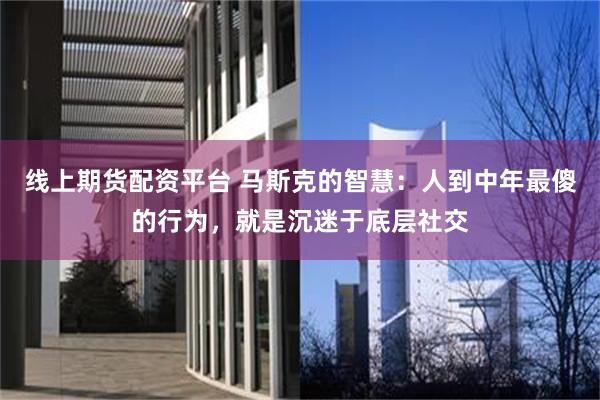 线上期货配资平台 马斯克的智慧：人到中年最傻的行为，就是沉迷于底层社交