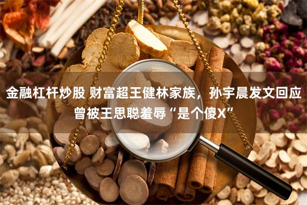 金融杠杆炒股 财富超王健林家族，孙宇晨发文回应曾被王思聪羞辱“是个傻X”