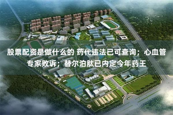 股票配资是做什么的 药代违法已可查询；心血管专家败诉；替尔泊肽已内定今年药王