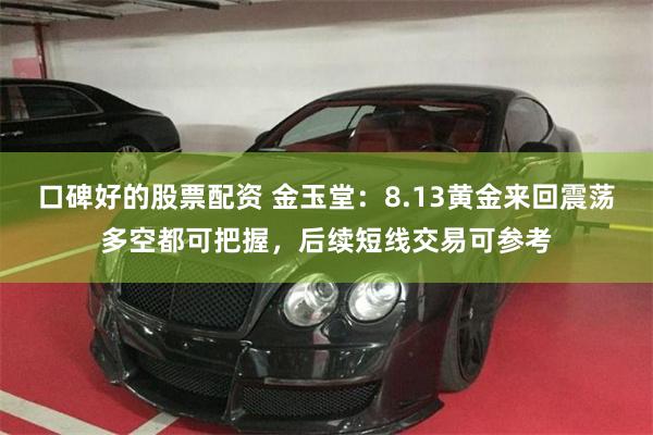 口碑好的股票配资 金玉堂：8.13黄金来回震荡多空都可把握，后续短线交易可参考