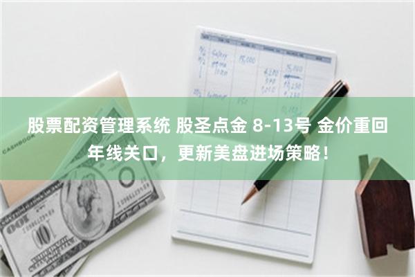 股票配资管理系统 股圣点金 8-13号 金价重回年线关口，更新美盘进场策略！