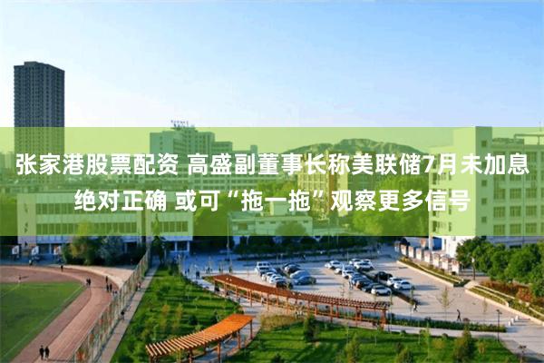 张家港股票配资 高盛副董事长称美联储7月未加息绝对正确 或可“拖一拖”观察更多信号