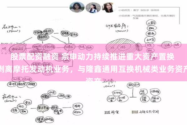 股票配资融资 宗申动力持续推进重大资产置换 剥离摩托发动机业务，与隆鑫通用互换机械类业务资产