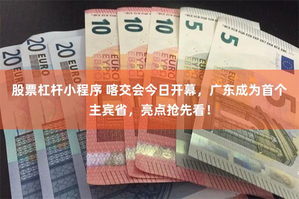 股票杠杆小程序 喀交会今日开幕，广东成为首个主宾省，亮点抢先看！