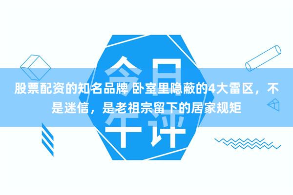 股票配资的知名品牌 卧室里隐蔽的4大雷区，不是迷信，是老祖宗留下的居家规矩