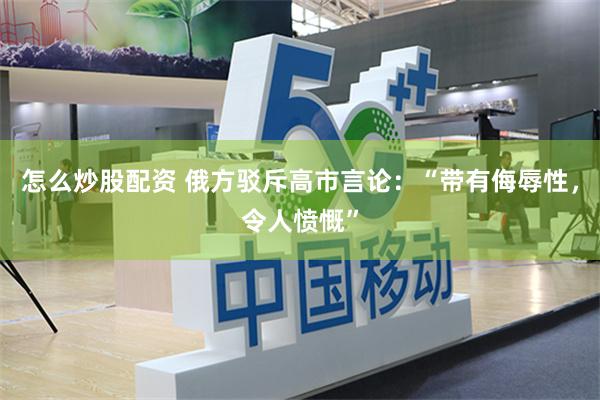 怎么炒股配资 俄方驳斥高市言论：“带有侮辱性，令人愤慨”
