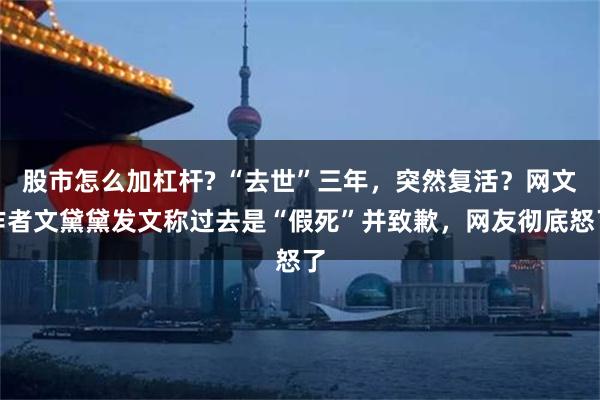 股市怎么加杠杆? “去世”三年，突然复活？网文作者文黛黛发文称过去是“假死”并致歉，网友彻底怒了