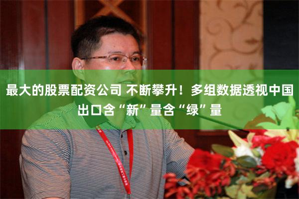 最大的股票配资公司 不断攀升！多组数据透视中国出口含“新”量含“绿”量