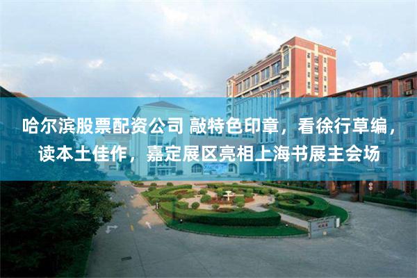哈尔滨股票配资公司 敲特色印章，看徐行草编，读本土佳作，嘉定展区亮相上海书展主会场