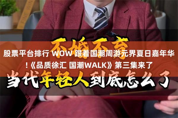 股票平台排行 WOW 跟着国潮周游元界夏日嘉年华!《品质徐汇 国潮WALK》第三集来了