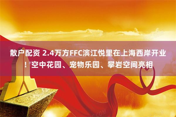 散户配资 2.4万方FFC滨江悦里在上海西岸开业！空中花园、宠物乐园、攀岩空间亮相