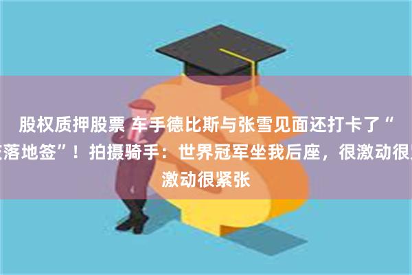 股权质押股票 车手德比斯与张雪见面还打卡了“重庆落地签”！拍摄骑手：世界冠军坐我后座，很激动很紧张