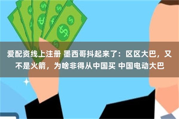 爱配资线上注册 墨西哥抖起来了:区区大巴,又不是火箭,为啥非得从中国买 中国电动大巴