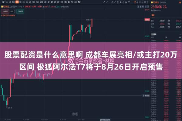 股票配资是什么意思啊 成都车展亮相/或主打20万区间 极狐阿尔法T7将于8月26日开启预售