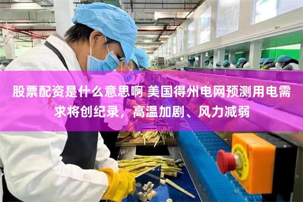 股票配资是什么意思啊 美国得州电网预测用电需求将创纪录，高温加剧、风力减弱